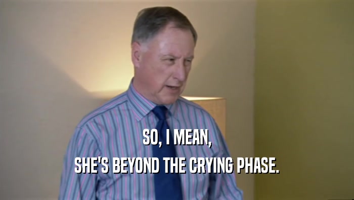 SO, I MEAN, SHE'S BEYOND THE CRYING PHASE. 