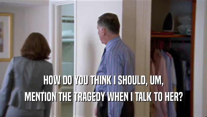 HOW DO YOU THINK I SHOULD, UM, MENTION THE TRAGEDY WHEN I TALK TO HER? 