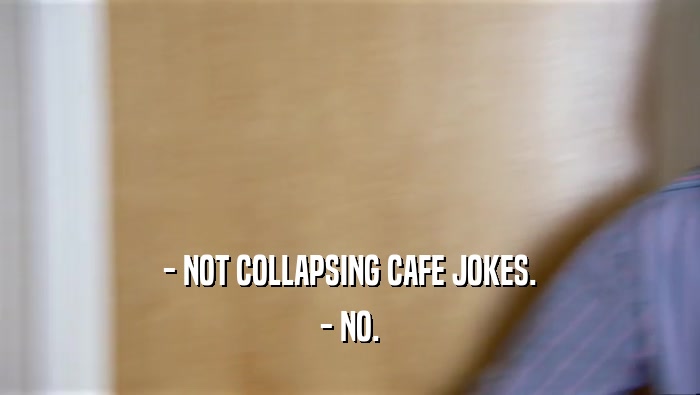 - NOT COLLAPSING CAFE JOKES. - NO. 