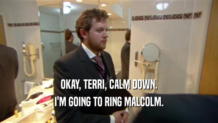 OKAY, TERRI, CALM DOWN.
 I'M GOING TO RING MALCOLM.
 
