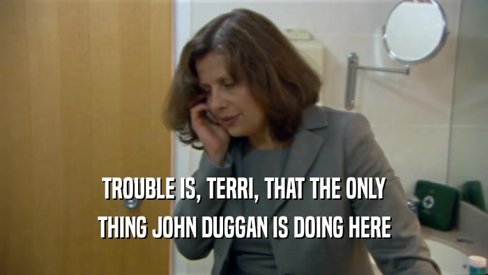 TROUBLE IS, TERRI, THAT THE ONLY THING JOHN DUGGAN IS DOING HERE 