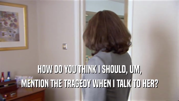 HOW DO YOU THINK I SHOULD, UM, MENTION THE TRAGEDY WHEN I TALK TO HER? 
