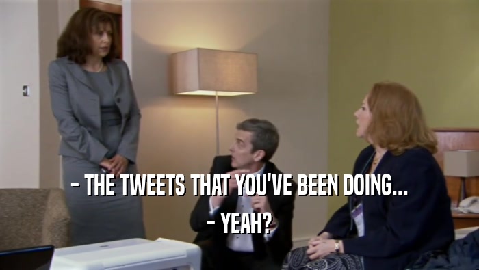 - THE TWEETS THAT YOU'VE BEEN DOING...
 - YEAH?
 
