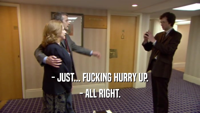 - JUST... FUCKING HURRY UP. - ALL RIGHT. 