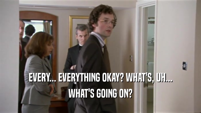 EVERY... EVERYTHING OKAY? WHAT'S, UH... WHAT'S GOING ON? 