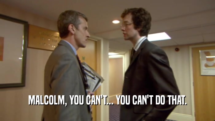 MALCOLM, YOU CAN'T... YOU CAN'T DO THAT.  