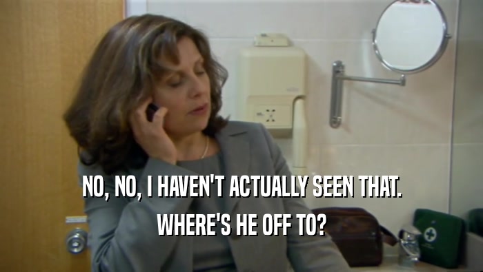 NO, NO, I HAVEN'T ACTUALLY SEEN THAT. WHERE'S HE OFF TO? 