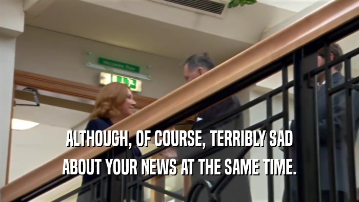 ALTHOUGH, OF COURSE, TERRIBLY SAD ABOUT YOUR NEWS AT THE SAME TIME. 