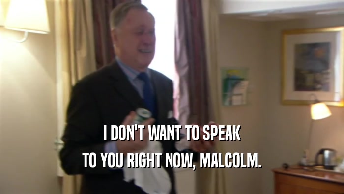 I DON'T WANT TO SPEAK
 TO YOU RIGHT NOW, MALCOLM.
 