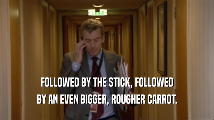 FOLLOWED BY THE STICK, FOLLOWED
 BY AN EVEN BIGGER, ROUGHER CARROT.
 