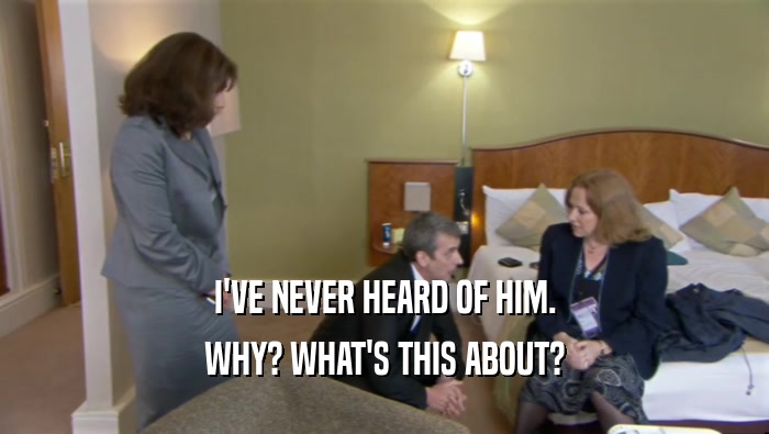 I'VE NEVER HEARD OF HIM. WHY? WHAT'S THIS ABOUT? 