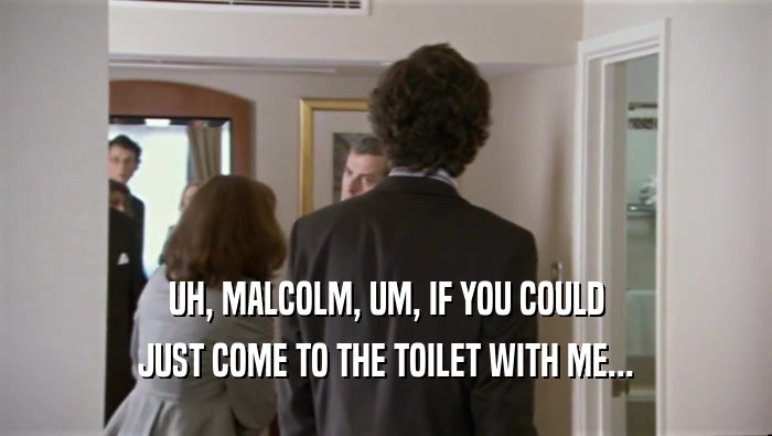 UH, MALCOLM, UM, IF YOU COULD
 JUST COME TO THE TOILET WITH ME...
 