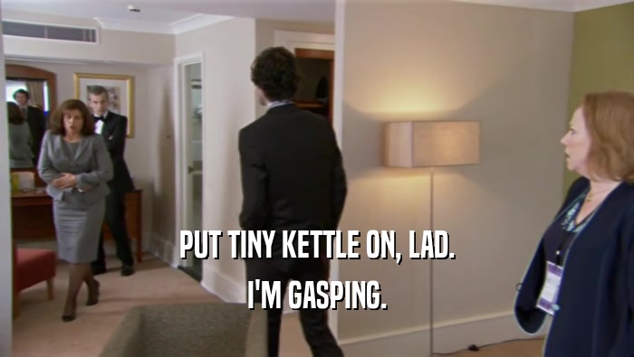 PUT TINY KETTLE ON, LAD. I'M GASPING. 