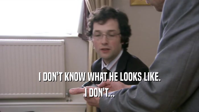 I DON'T KNOW WHAT HE LOOKS LIKE. I DON'T... 
