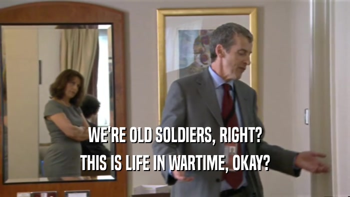 WE'RE OLD SOLDIERS, RIGHT? THIS IS LIFE IN WARTIME, OKAY? 
