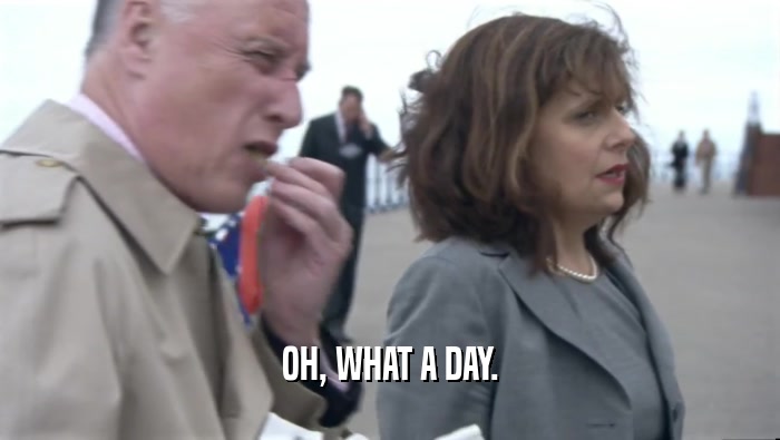 OH, WHAT A DAY.  