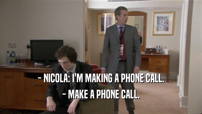 - NICOLA: I'M MAKING A PHONE CALL. - MAKE A PHONE CALL. 