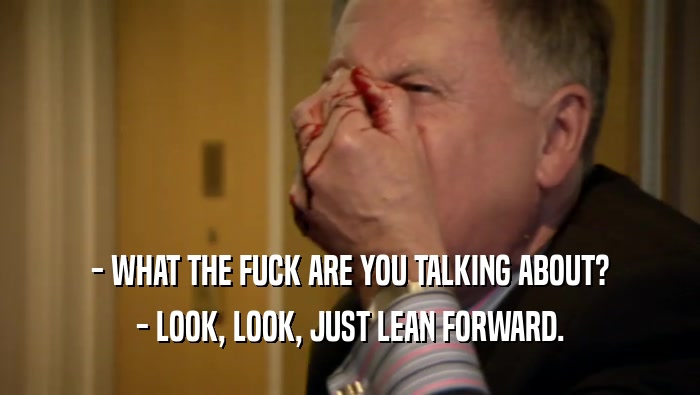 - WHAT THE FUCK ARE YOU TALKING ABOUT? - LOOK, LOOK, JUST LEAN FORWARD. 