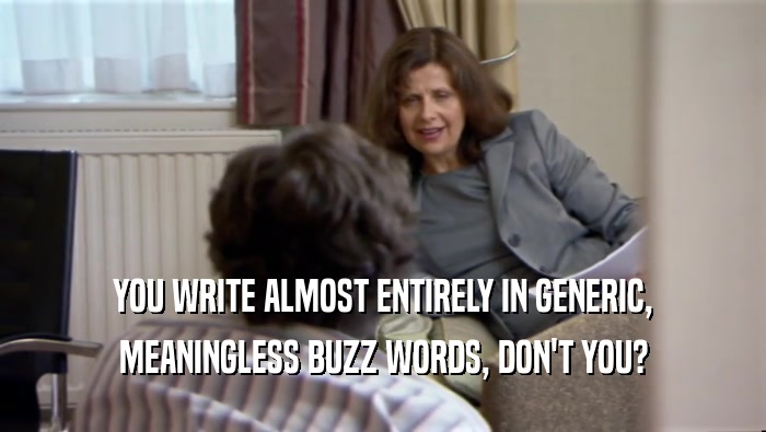 YOU WRITE ALMOST ENTIRELY IN GENERIC, MEANINGLESS BUZZ WORDS, DON'T YOU? 