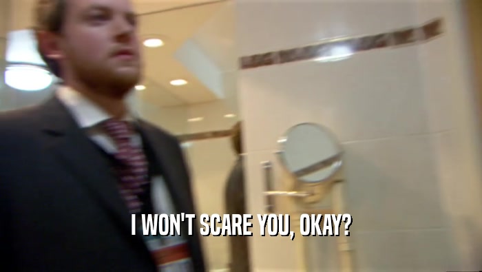I WON'T SCARE YOU, OKAY?  