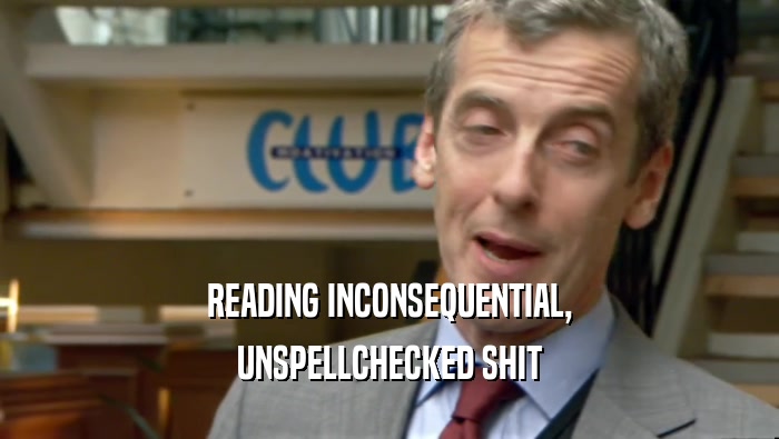READING INCONSEQUENTIAL,
 UNSPELLCHECKED SHIT
 
