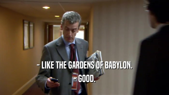 - LIKE THE GARDENS OF BABYLON. - GOOD. 