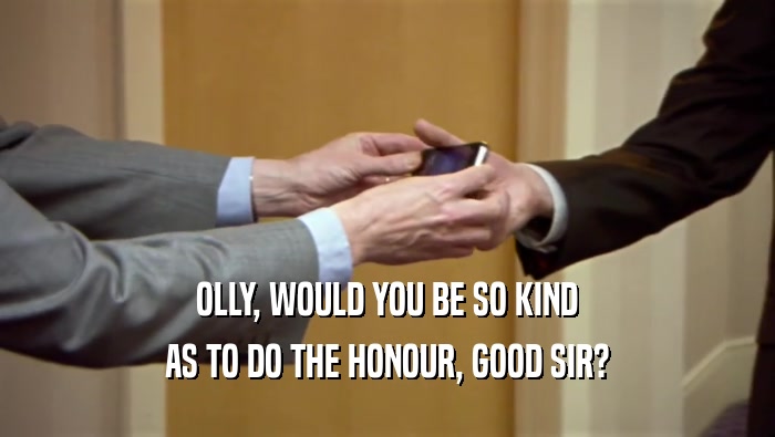 OLLY, WOULD YOU BE SO KIND AS TO DO THE HONOUR, GOOD SIR? 