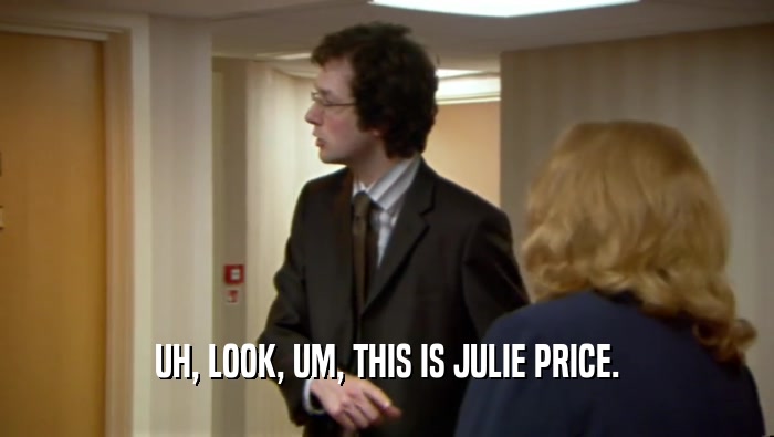 UH, LOOK, UM, THIS IS JULIE PRICE.  
