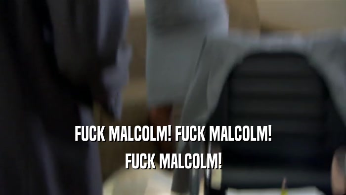 FUCK MALCOLM! FUCK MALCOLM! FUCK MALCOLM! 