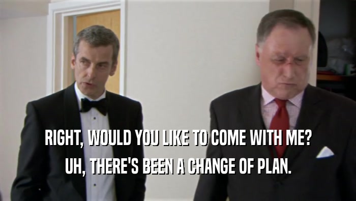 RIGHT, WOULD YOU LIKE TO COME WITH ME? UH, THERE'S BEEN A CHANGE OF PLAN. 