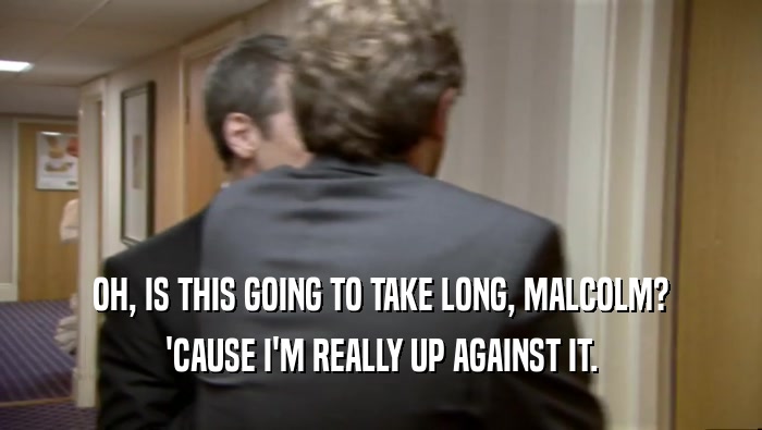 OH, IS THIS GOING TO TAKE LONG, MALCOLM? 'CAUSE I'M REALLY UP AGAINST IT. 