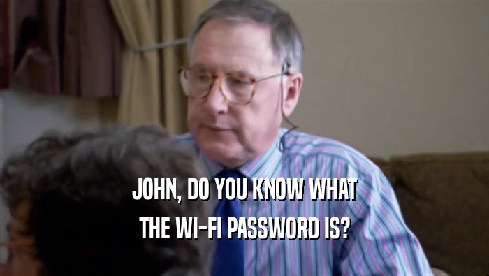 JOHN, DO YOU KNOW WHAT
 THE WI-FI PASSWORD IS?
 