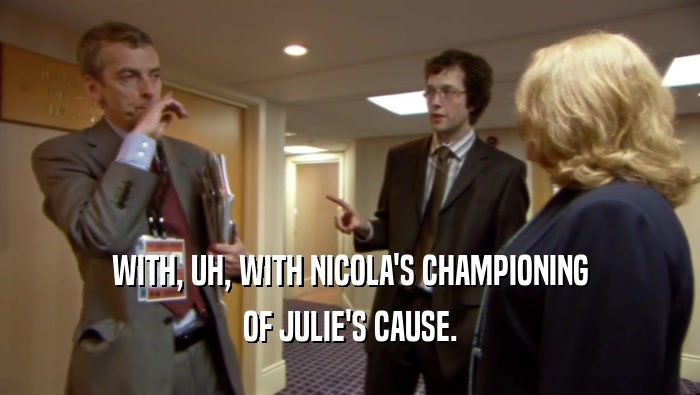WITH, UH, WITH NICOLA'S CHAMPIONING
 OF JULIE'S CAUSE.
 