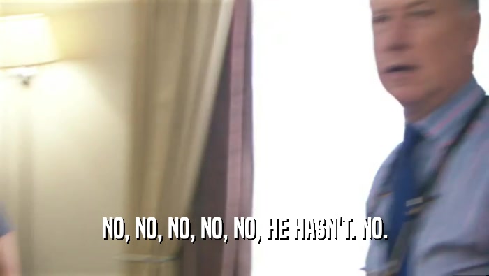 NO, NO, NO, NO, NO, HE HASN'T. NO.  