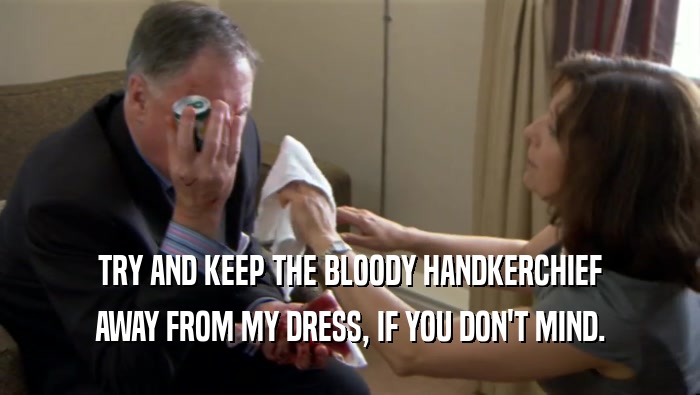 TRY AND KEEP THE BLOODY HANDKERCHIEF AWAY FROM MY DRESS, IF YOU DON'T MIND. 