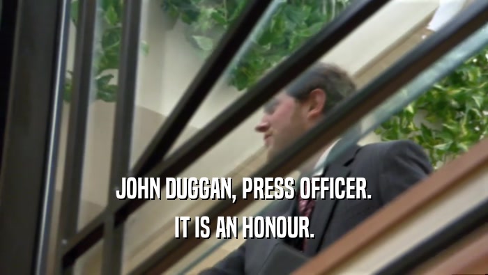 JOHN DUGGAN, PRESS OFFICER. IT IS AN HONOUR. 
