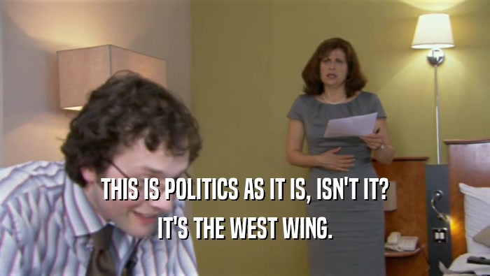THIS IS POLITICS AS IT IS, ISN'T IT? IT'S THE WEST WING. 