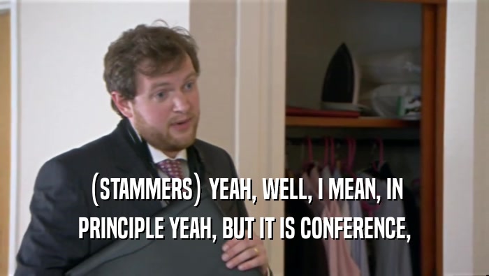 (STAMMERS) YEAH, WELL, I MEAN, IN PRINCIPLE YEAH, BUT IT IS CONFERENCE, 