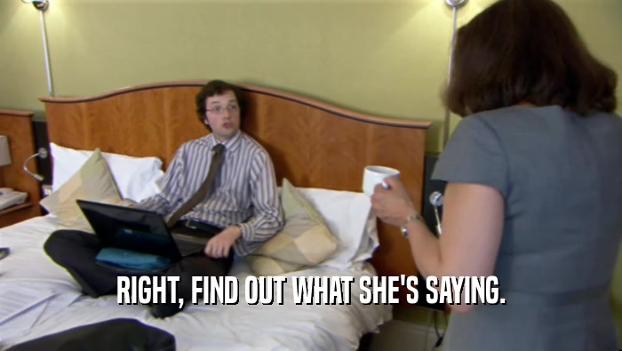 RIGHT, FIND OUT WHAT SHE'S SAYING.  