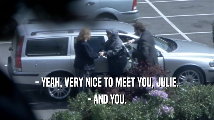 - YEAH, VERY NICE TO MEET YOU, JULIE. - AND YOU. 