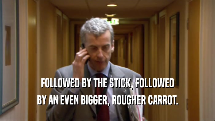 FOLLOWED BY THE STICK, FOLLOWED BY AN EVEN BIGGER, ROUGHER CARROT. 