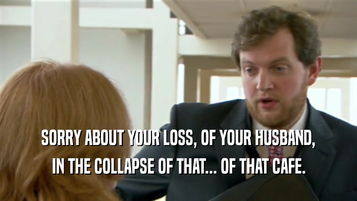 SORRY ABOUT YOUR LOSS, OF YOUR HUSBAND, IN THE COLLAPSE OF THAT... OF THAT CAFE. 