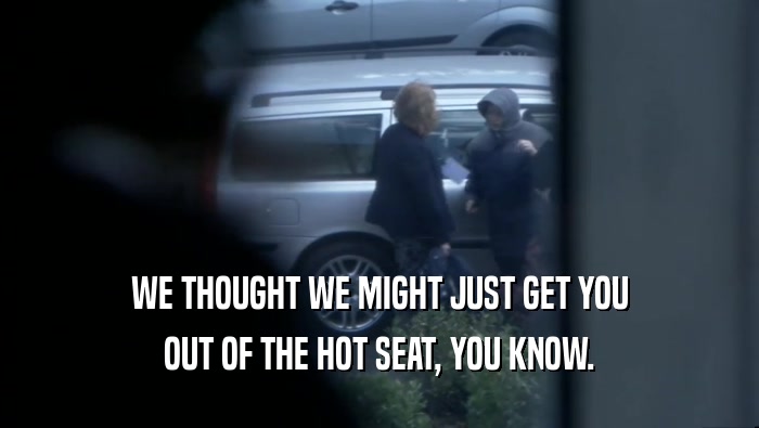 WE THOUGHT WE MIGHT JUST GET YOU OUT OF THE HOT SEAT, YOU KNOW. 