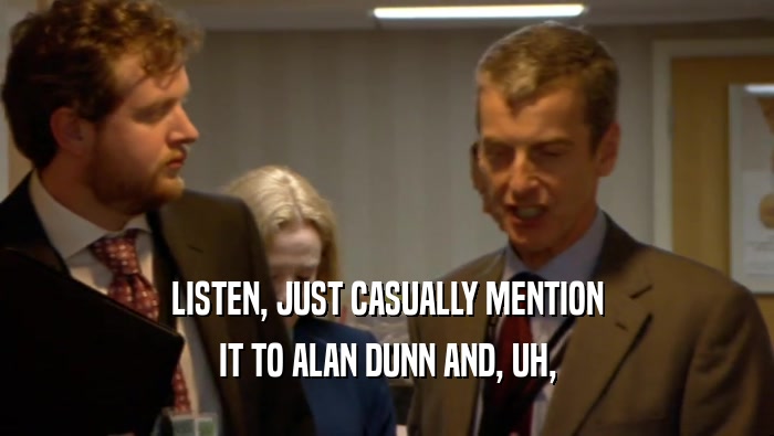 LISTEN, JUST CASUALLY MENTION IT TO ALAN DUNN AND, UH, 