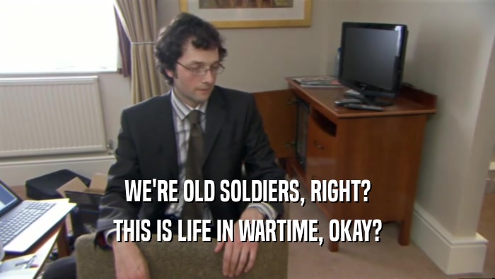 WE'RE OLD SOLDIERS, RIGHT? THIS IS LIFE IN WARTIME, OKAY? 