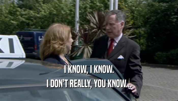 I KNOW, I KNOW. I DON'T REALLY, YOU KNOW... 