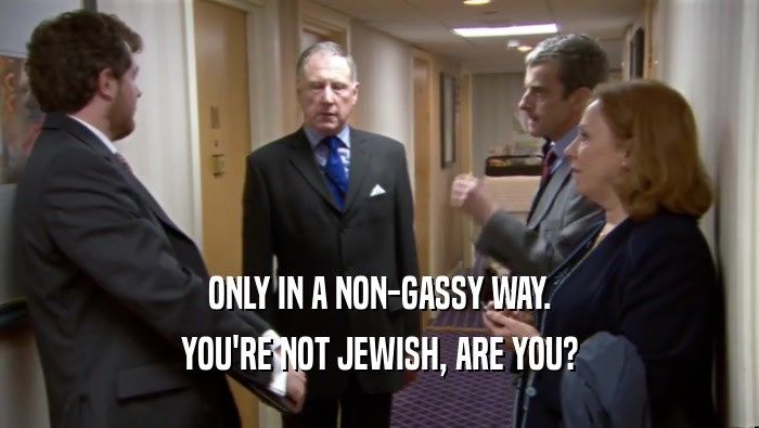 ONLY IN A NON-GASSY WAY. YOU'RE NOT JEWISH, ARE YOU? 