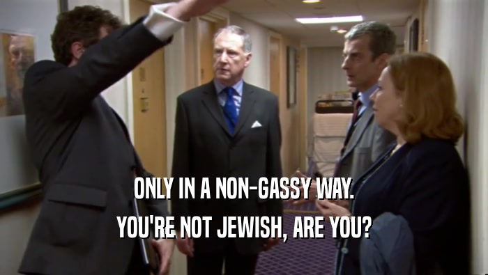 ONLY IN A NON-GASSY WAY. YOU'RE NOT JEWISH, ARE YOU? 