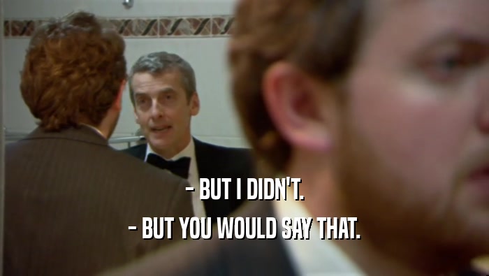 - BUT I DIDN'T. - BUT YOU WOULD SAY THAT. 