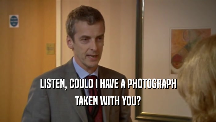 LISTEN, COULD I HAVE A PHOTOGRAPH TAKEN WITH YOU? 
